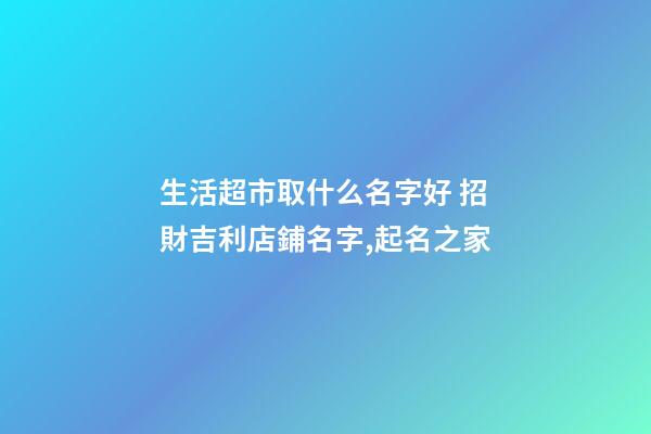 生活超市取什么名字好 招財吉利店鋪名字,起名之家-第1張-店鋪起名-玄機派
